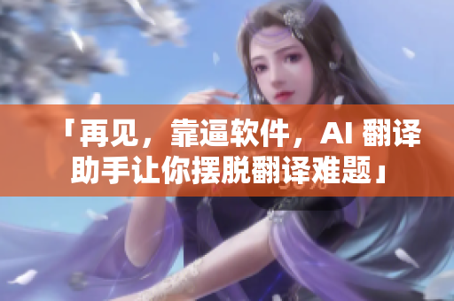「再见，靠逼软件，AI 翻译助手让你摆脱翻译难题」