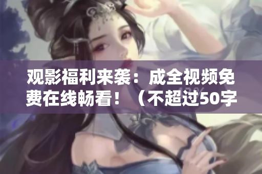 观影福利来袭：成全视频免费在线畅看！（不超过50字）