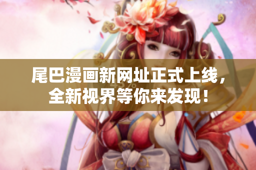 尾巴漫画新网址正式上线，全新视界等你来发现！