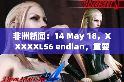 非洲新闻：14 May 18，XXXXXL56 endian，重要事件概述