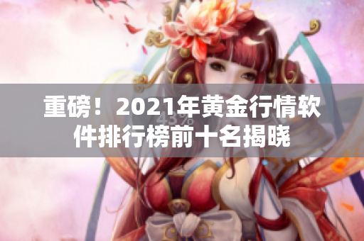 重磅！2021年黄金行情软件排行榜前十名揭晓