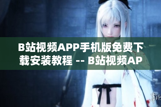 B站视频APP手机版免费下载安装教程 -- B站视频APP手机版下载安装全攻略