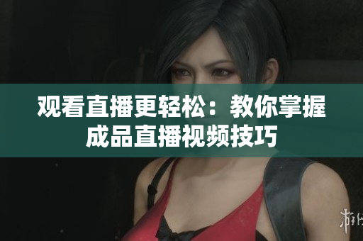 观看直播更轻松：教你掌握成品直播视频技巧