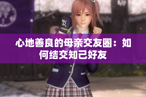 心地善良的母亲交友圈：如何结交知己好友