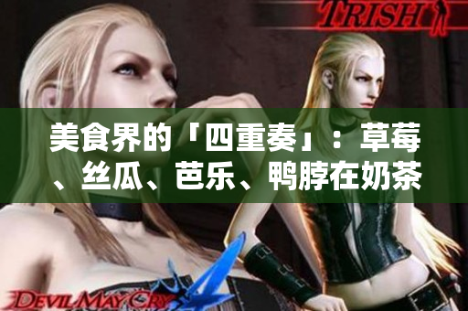 美食界的「四重奏」：草莓、丝瓜、芭乐、鸭脖在奶茶中的完美融合