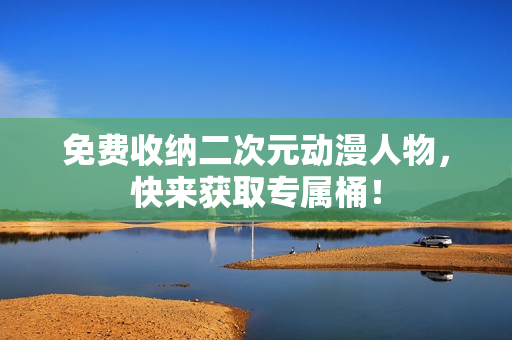 免费收纳二次元动漫人物，快来获取专属桶！