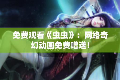 免费观看《虫虫》：网络奇幻动画免费赠送！