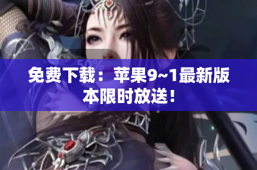 免费下载：苹果9~1最新版本限时放送！