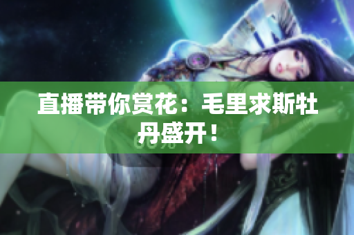 直播带你赏花：毛里求斯牡丹盛开！