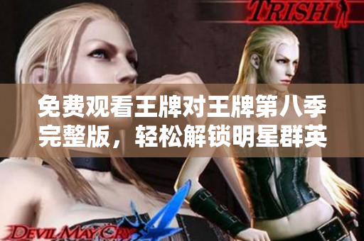 免费观看王牌对王牌第八季完整版，轻松解锁明星群英大战！