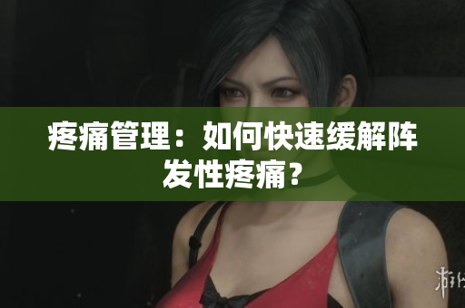 疼痛管理：如何快速缓解阵发性疼痛？