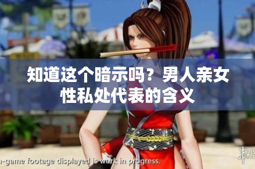 知道这个暗示吗？男人亲女性私处代表的含义