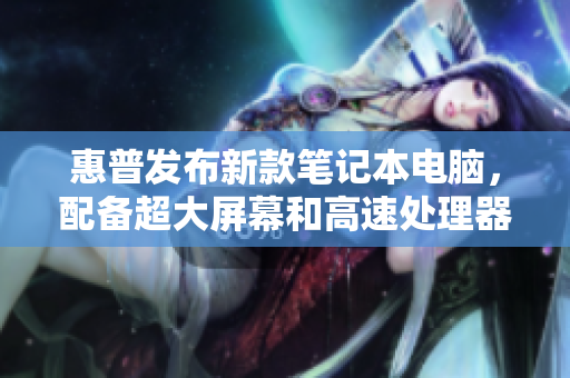 惠普发布新款笔记本电脑，配备超大屏幕和高速处理器