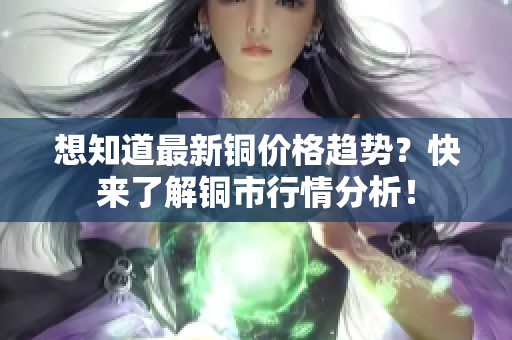 想知道最新铜价格趋势？快来了解铜市行情分析！