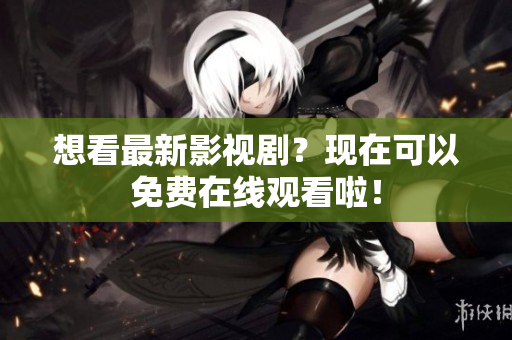 想看最新影视剧？现在可以免费在线观看啦！