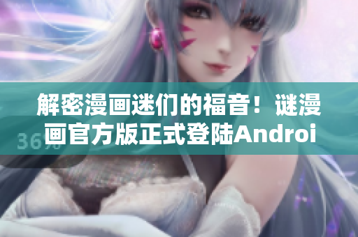 解密漫画迷们的福音！谜漫画官方版正式登陆Android