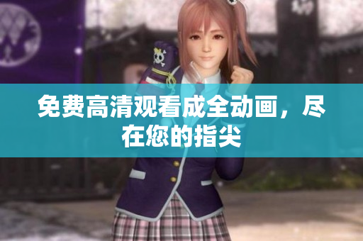 免费高清观看成全动画，尽在您的指尖