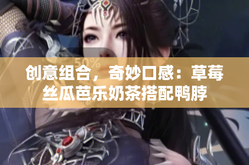 创意组合，奇妙口感：草莓丝瓜芭乐奶茶搭配鸭脖