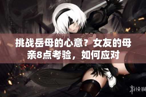 挑战岳母的心意？女友的母亲8点考验，如何应对
