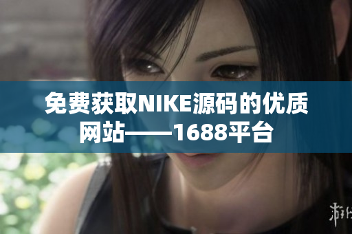 免费获取NIKE源码的优质网站——1688平台