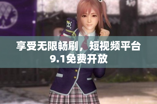 享受无限畅刷，短视频平台9.1免费开放