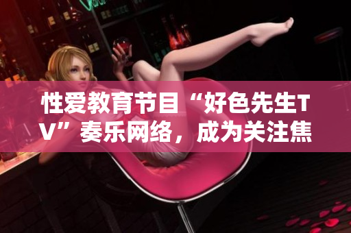 性爱教育节目“好色先生TV”奏乐网络，成为关注焦点