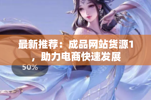 最新推荐：成品网站货源1，助力电商快速发展