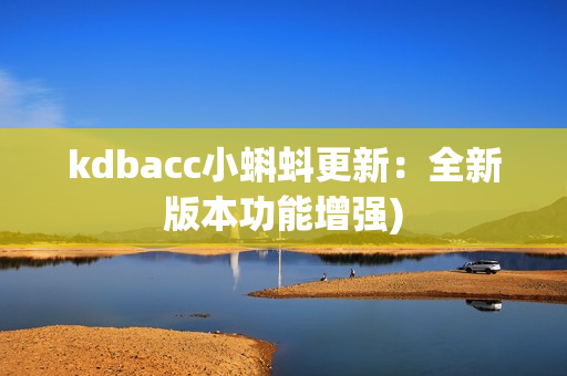 kdbacc小蝌蚪更新：全新版本功能增强)
