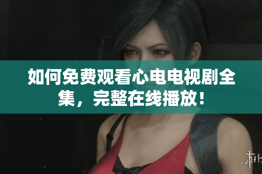 如何免费观看心电电视剧全集，完整在线播放！