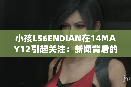 小孩L56ENDIAN在14MAY12引起关注：新闻背后的故事