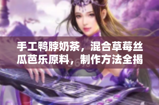 手工鸭脖奶茶，混合草莓丝瓜芭乐原料，制作方法全揭秘！