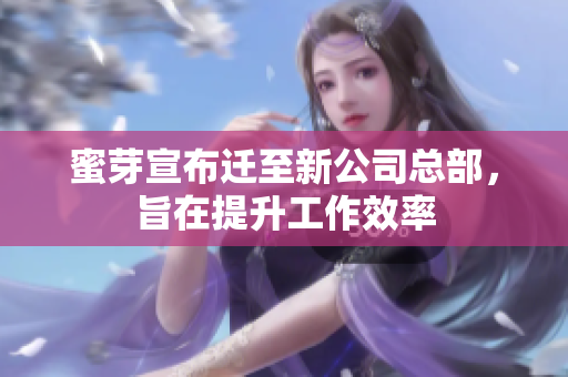 蜜芽宣布迁至新公司总部，旨在提升工作效率