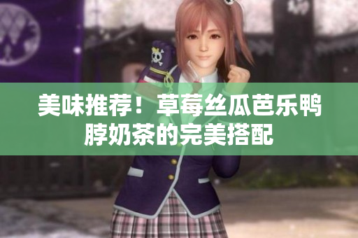 美味推荐！草莓丝瓜芭乐鸭脖奶茶的完美搭配