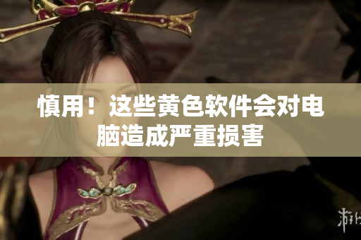 慎用！这些黄色软件会对电脑造成严重损害