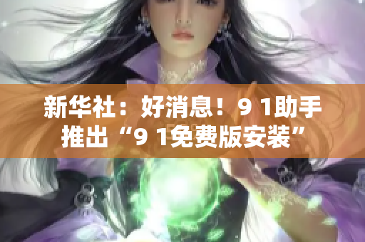 新华社：好消息！9 1助手推出“9 1免费版安装”