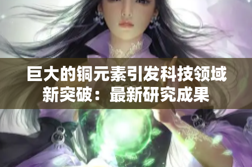 巨大的铜元素引发科技领域新突破：最新研究成果