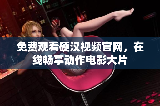 免费观看硬汉视频官网，在线畅享动作电影大片