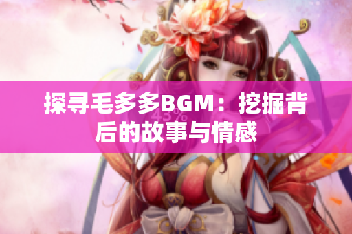 探寻毛多多BGM：挖掘背后的故事与情感