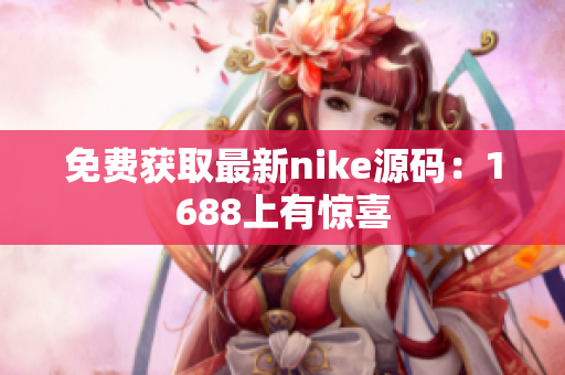 免费获取最新nike源码：1688上有惊喜