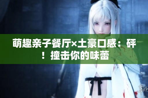 萌趣亲子餐厅×土豪口感：砰！撞击你的味蕾