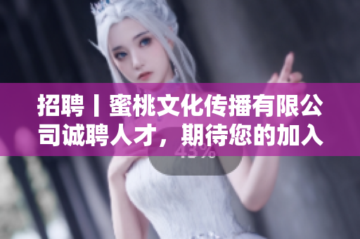 招聘丨蜜桃文化传播有限公司诚聘人才，期待您的加入！