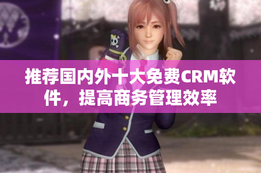推荐国内外十大免费CRM软件，提高商务管理效率