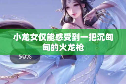 小龙女仅能感受到一把沉甸甸的火龙枪