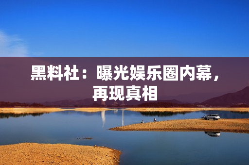 黑料社：曝光娱乐圈内幕，再现真相