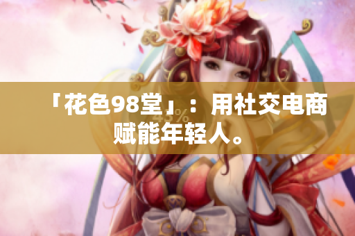 「花色98堂」：用社交电商赋能年轻人。