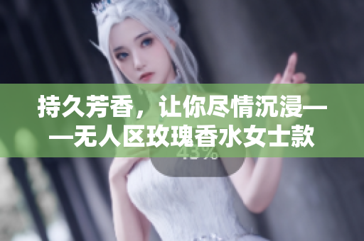 持久芳香，让你尽情沉浸——无人区玫瑰香水女士款