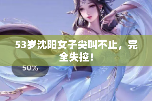 53岁沈阳女子尖叫不止，完全失控！