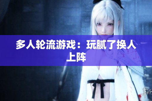 多人轮流游戏：玩腻了换人上阵