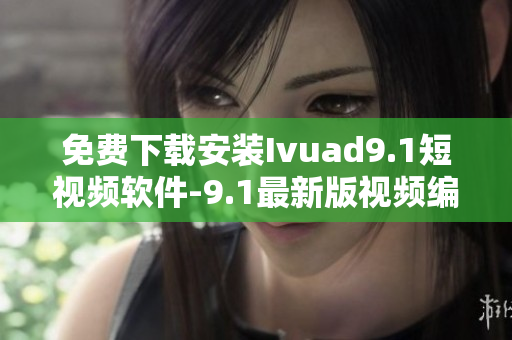 免费下载安装Ivuad9.1短视频软件-9.1最新版视频编辑工具