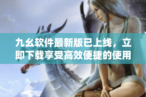 九幺软件最新版已上线，立即下载享受高效便捷的使用体验)
